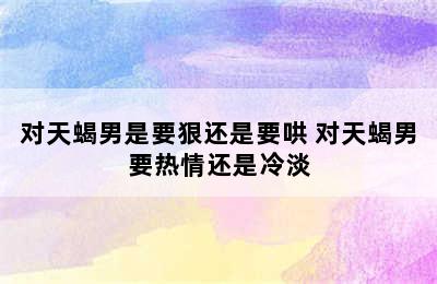 对天蝎男是要狠还是要哄 对天蝎男要热情还是冷淡